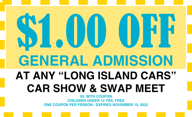 $1.00 OFF
GENERAL ADMISSION 
AT ANY “LONG ISLAND CARS”
CAR SHOW & SWAP MEET
$9. WITH COUPON CHILDREN UNDER 12 YRS. FREEONE COUPON PER PERSON - EXPIRES NOVEMBER 15, 2022